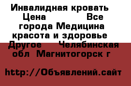 Инвалидная кровать › Цена ­ 25 000 - Все города Медицина, красота и здоровье » Другое   . Челябинская обл.,Магнитогорск г.